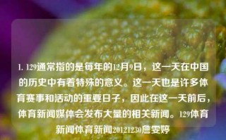 1. 129通常指的是每年的12月9日，这一天在中国的历史中有着特殊的意义。这一天也是许多体育赛事和活动的重要日子，因此在这一天前后，体育新闻媒体会发布大量的相关新闻。129体育新闻体育新闻20121230詹雯婷