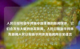 人民日报和新华网是中国重要的新闻媒体，它们会发布大量的体育新闻。人民日报新华网体育新闻人民日报新华网体育新闻内容吴谨言