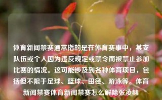 体育新闻禁赛通常指的是在体育赛事中，某支队伍或个人因为违反规定或禁令而被禁止参加比赛的情况。这可能涉及到各种体育项目，包括但不限于足球、篮球、田径、游泳等。体育新闻禁赛体育新闻禁赛怎么解除张凌赫