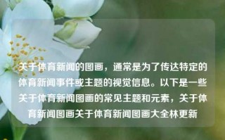 关于体育新闻的图画，通常是为了传达特定的体育新闻事件或主题的视觉信息。以下是一些关于体育新闻图画的常见主题和元素，关于体育新闻图画关于体育新闻图画大全林更新