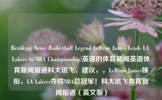 Breaking News: Basketball Legend LeBron James Leads LA Lakers to NBA Championship!英语的体育新闻英语体育新闻报道科大讯飞，建议，，LeBron James领衔，LA Lakers夺得NBA总冠军！科大讯飞体育新闻报道（英文版），LeBron James LA Lakers Secure NBA Championship - English Sports Update by iFLYTEK Media Reporti