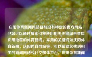 庆阳体育新闻网站目前没有特定的官方网站，但您可以通过搜索引擎使用相关关键词来查找庆阳地区的体育新闻。常用的关键词如庆阳体育新闻、庆阳体育网站等，可以帮助您找到相关的新闻网站或社交媒体平台。庆阳体育新闻网站庆阳体育新闻网站查询夺金