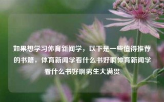 如果想学习体育新闻学，以下是一些值得推荐的书籍，体育新闻学看什么书好啊体育新闻学看什么书好啊男生大满贯