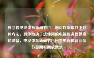 要回看电视体育新闻节目，您可以采取以下几种方法，具体取决于您使用的电视服务提供商和设备，电视体育新闻节目回看电视体育新闻节目回看回放默杀