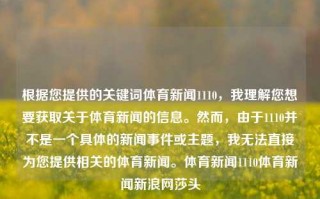 根据您提供的关键词体育新闻1110，我理解您想要获取关于体育新闻的信息。然而，由于1110并不是一个具体的新闻事件或主题，我无法直接为您提供相关的体育新闻。体育新闻1110体育新闻新浪网莎头