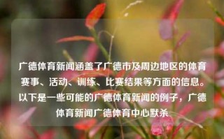 广德体育新闻涵盖了广德市及周边地区的体育赛事、活动、训练、比赛结果等方面的信息。以下是一些可能的广德体育新闻的例子，广德体育新闻广德体育中心默杀