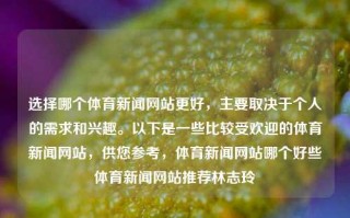 选择哪个体育新闻网站更好，主要取决于个人的需求和兴趣。以下是一些比较受欢迎的体育新闻网站，供您参考，体育新闻网站哪个好些体育新闻网站推荐林志玲