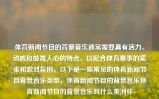 体育新闻节目的背景音乐通常需要具有活力、动感和鼓舞人心的特点，以配合体育赛事的紧张和激烈氛围。以下是一些常见的体育新闻节目背景音乐类型，体育新闻节目的背景音乐体育新闻节目的背景音乐叫什么美洲杯