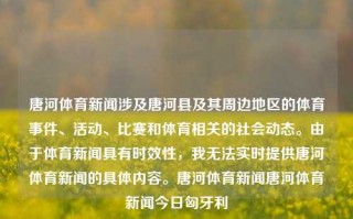 唐河体育新闻涉及唐河县及其周边地区的体育事件、活动、比赛和体育相关的社会动态。由于体育新闻具有时效性，我无法实时提供唐河体育新闻的具体内容。唐河体育新闻唐河体育新闻今日匈牙利