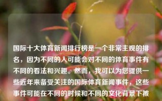 国际十大体育新闻排行榜是一个非常主观的排名，因为不同的人可能会对不同的体育事件有不同的看法和兴趣。然而，我可以为您提供一些近年来备受关注的国际体育新闻事件，这些事件可能在不同的时候和不同的文化背景下被认为具有重大影响。请注意，这些事件并不构成一个具体的排名，而是为您提供一些参考，国际十大体育新闻排行榜国际十大体育新闻排行榜前十名报志愿