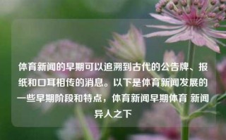 体育新闻的早期可以追溯到古代的公告牌、报纸和口耳相传的消息。以下是体育新闻发展的一些早期阶段和特点，体育新闻早期体育 新闻异人之下