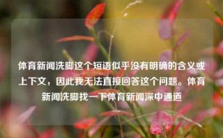 体育新闻洗脚这个短语似乎没有明确的含义或上下文，因此我无法直接回答这个问题。体育新闻洗脚找一下体育新闻深中通道