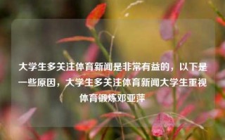 大学生多关注体育新闻是非常有益的，以下是一些原因，大学生多关注体育新闻大学生重视体育锻炼邓亚萍