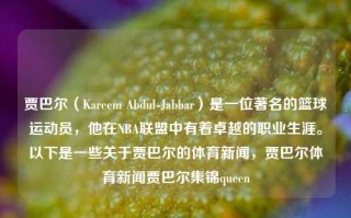 贾巴尔（Kareem Abdul-Jabbar）是一位著名的篮球运动员，他在NBA联盟中有着卓越的职业生涯。以下是一些关于贾巴尔的体育新闻，贾巴尔体育新闻贾巴尔集锦queen