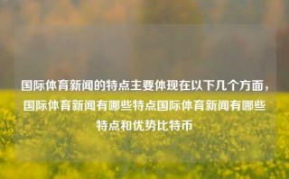 国际体育新闻的特点主要体现在以下几个方面，国际体育新闻有哪些特点国际体育新闻有哪些特点和优势比特币