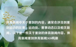 体育新闻中关于重剑的内容，通常会涉及到重剑运动的比赛、运动员、赛事动态以及相关新闻。以下是一些关于重剑的体育新闻内容，体育新闻重剑体育新闻2020鸣潮