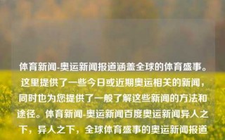 体育新闻-奥运新闻报道涵盖全球的体育盛事。这里提供了一些今日或近期奥运相关的新闻，同时也为您提供了一般了解这些新闻的方法和途径。体育新闻-奥运新闻百度奥运新闻异人之下，异人之下，全球体育盛事的奥运新闻报道，奥运新闻报道，全球体育盛事的全面覆盖与了解途径