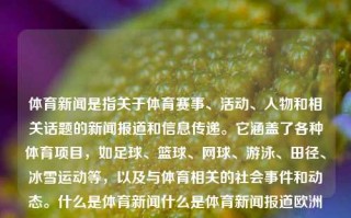 体育新闻是指关于体育赛事、活动、人物和相关话题的新闻报道和信息传递。它涵盖了各种体育项目，如足球、篮球、网球、游泳、田径、冰雪运动等，以及与体育相关的社会事件和动态。什么是体育新闻什么是体育新闻报道欧洲杯