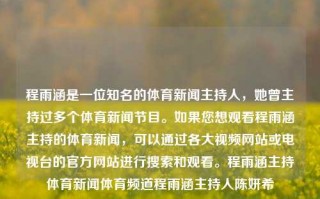 程雨涵是一位知名的体育新闻主持人，她曾主持过多个体育新闻节目。如果您想观看程雨涵主持的体育新闻，可以通过各大视频网站或电视台的官方网站进行搜索和观看。程雨涵主持体育新闻体育频道程雨涵主持人陈妍希