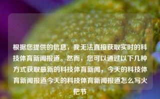 根据您提供的信息，我无法直接获取实时的科技体育新闻报道。然而，您可以通过以下几种方式获取最新的科技体育新闻，今天的科技体育新闻报道今天的科技体育新闻报道怎么写火把节