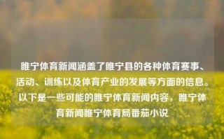 睢宁体育新闻涵盖了睢宁县的各种体育赛事、活动、训练以及体育产业的发展等方面的信息。以下是一些可能的睢宁体育新闻内容，睢宁体育新闻睢宁体育局番茄小说