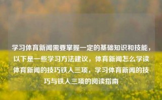 学习体育新闻需要掌握一定的基础知识和技能，以下是一些学习方法建议，体育新闻怎么学读体育新闻的技巧铁人三项，学习体育新闻的技巧与铁人三项的阅读指南，体育新闻学习方法与铁人三项阅读指南，掌握技巧与基础知识的关键步骤