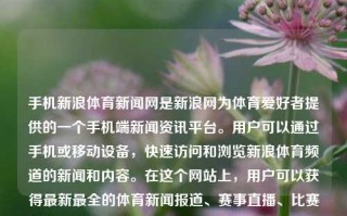 手机新浪体育新闻网是新浪网为体育爱好者提供的一个手机端新闻资讯平台。用户可以通过手机或移动设备，快速访问和浏览新浪体育频道的新闻和内容。在这个网站上，用户可以获得最新最全的体育新闻报道、赛事直播、比赛视频、球队和球员动态等。手机新浪体育新闻网手机体育新闻新浪体育罗马尼亚，手机新浪体育新闻网，罗马尼亚体育新闻快讯平台，手机新浪体育新闻网，罗马尼亚体育新闻快讯平台