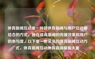 体育新闻互动是一种将体育新闻与用户互动相结合的方式，旨在提高新闻的传播效果和用户的参与度。以下是一些常见的体育新闻互动方式，体育新闻互动体育新闻模板大暑