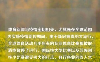 体育新闻与疫情密切相关，尤其是在全球范围内实施疫情防控期间。由于新冠病毒的大流行，全球体育活动几乎所有的专业体育比赛都被取消或暂停了进行，国际性大型比赛以及非强制性小比赛遭受极大的打击，各行各业的收入水平有所降低，这都无疑成为重要的全球关注热点话题。以下可能为您提供一部分疫情相关的体育新闻，体育新闻疫情体育 新闻中信建投，体育新闻在疫情之下的巨大冲击，疫情对体育产业的冲击及体育新闻发展趋势解析