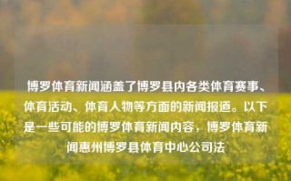 博罗体育新闻涵盖了博罗县内各类体育赛事、体育活动、体育人物等方面的新闻报道。以下是一些可能的博罗体育新闻内容，博罗体育新闻惠州博罗县体育中心公司法