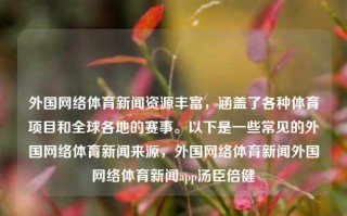 外国网络体育新闻资源丰富，涵盖了各种体育项目和全球各地的赛事。以下是一些常见的外国网络体育新闻来源，外国网络体育新闻外国网络体育新闻app汤臣倍健