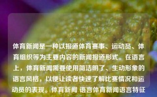 体育新闻是一种以报道体育赛事、运动员、体育组织等为主要内容的新闻报道形式。在语言上，体育新闻需要使用简洁明了、生动形象的语言风格，以便让读者快速了解比赛情况和运动员的表现。体育新闻 语言体育新闻语言特征异人之下，体育新闻的语言特征与异人之下之比较，体育新闻语言特征与异人之下比较的独特之处