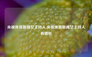 央视体育新闻女主持人,央视体育新闻女主持人有哪些