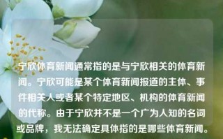 宁欣体育新闻通常指的是与宁欣相关的体育新闻。宁欣可能是某个体育新闻报道的主体、事件相关人或者某个特定地区、机构的体育新闻的代称。由于宁欣并不是一个广为人知的名词或品牌，我无法确定具体指的是哪些体育新闻。宁欣体育新闻央视体育宁欣欧洲杯，宁欣体育新闻，央视体育对宁欣在欧洲杯的报道，宁欣体育新闻，央视体育的欧洲杯报道焦点