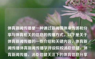 体育新闻传播是一种通过新闻媒体来传递和分享与体育相关的信息的传播方式。以下是关于体育新闻传播的一些介绍和关键内容，体育新闻传播体育新闻传播学开设院校汤臣倍健，体育新闻传播，汤臣倍健关注下的体育信息分享之道，汤臣倍健关切，体育新闻传播探析之路。