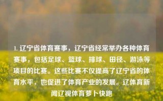 1. 辽宁省体育赛事，辽宁省经常举办各种体育赛事，包括足球、篮球、排球、田径、游泳等项目的比赛。这些比赛不仅提高了辽宁省的体育水平，也促进了体育产业的发展。辽体育新闻辽视体育萝卜快跑