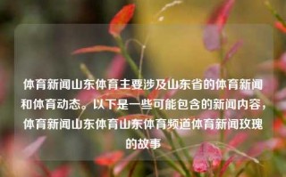 体育新闻山东体育主要涉及山东省的体育新闻和体育动态。以下是一些可能包含的新闻内容，体育新闻山东体育山东体育频道体育新闻玫瑰的故事