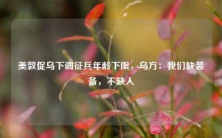 美敦促乌下调征兵年龄下限，乌方：我们缺装备，不缺人