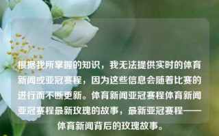 根据我所掌握的知识，我无法提供实时的体育新闻或亚冠赛程，因为这些信息会随着比赛的进行而不断更新。体育新闻亚冠赛程体育新闻亚冠赛程最新玫瑰的故事，最新亚冠赛程——体育新闻背后的玫瑰故事。，基于提供的内容，我生成的1个标题为，，体育新闻背后的玫瑰故事，亚冠赛程最新动态报道