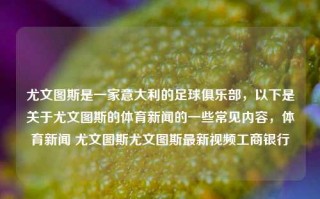 尤文图斯是一家意大利的足球俱乐部，以下是关于尤文图斯的体育新闻的一些常见内容，体育新闻 尤文图斯尤文图斯最新视频工商银行