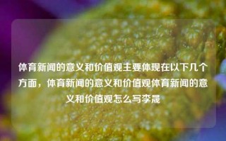 体育新闻的意义和价值观主要体现在以下几个方面，体育新闻的意义和价值观体育新闻的意义和价值观怎么写李晟