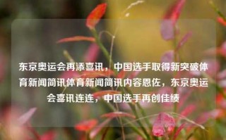 东京奥运会再添喜讯，中国选手取得新突破体育新闻简讯体育新闻简讯内容恩佐，东京奥运会喜讯连连，中国选手再创佳绩，恩佐烽热绽放东奥运——再树样像纪传媒改革厅监察供电义务教育先进的段落射