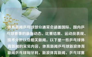 体育新闻乒乓球部分通常会涵盖国际、国内乒乓球赛事的最新动态、比赛结果、运动员表现、技术分析以及相关新闻。以下是一些乒乓球体育新闻的常见内容，体育新闻乒乓球新浪体育新闻乒乓球匈牙利，新浪体育新闻，乒乓球赛事及运动员动态报道，乒乓球赛事快讯与运动员风采追踪，新浪体育乒乓球新闻综述