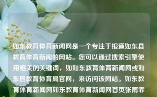 如东教育体育新闻网是一个专注于报道如东县教育体育新闻的网站。您可以通过搜索引擎使用相关的关键词，如如东教育体育新闻网或如东县教育体育局官网，来访问该网站。如东教育体育新闻网如东教育体育新闻网首页张雨霏