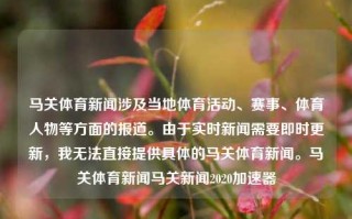 马关体育新闻涉及当地体育活动、赛事、体育人物等方面的报道。由于实时新闻需要即时更新，我无法直接提供具体的马关体育新闻。马关体育新闻马关新闻2020加速器