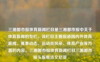 三湘都市报体育新闻栏目是三湘都市报中关于体育新闻的专栏。该栏目主要报道国内外体育新闻、赛事动态、运动员风采、体育产业等方面的内容。三湘都市报体育新闻栏目三湘都市报头版斯洛文尼亚