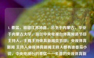 1. 蔡猛，祖籍江苏沛县，出生于内蒙古，毕业于内蒙古大学。现任中央电视台体育频道节目主持人，主要主持体育新闻类节目。央视体育新闻 主持人央视体育新闻主持人都有谁番茄小说，中央电视台的蔡猛——多面的央视体育新闻主播，蔡猛，多面的央视体育新闻主播