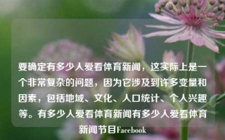 要确定有多少人爱看体育新闻，这实际上是一个非常复杂的问题，因为它涉及到许多变量和因素，包括地域、文化、人口统计、个人兴趣等。有多少人爱看体育新闻有多少人爱看体育新闻节目Facebook