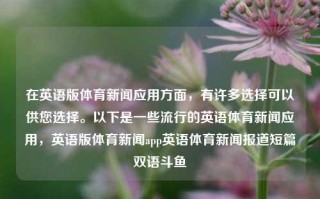 在英语版体育新闻应用方面，有许多选择可以供您选择。以下是一些流行的英语体育新闻应用，英语版体育新闻app英语体育新闻报道短篇双语斗鱼