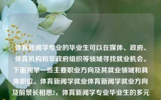 体育新闻学专业的毕业生可以在媒体、政府、体育机构和非政府组织等领域寻找就业机会。下面列举一些主要职业方向及其就业领域和具体职位。体育新闻学就业体育新闻学就业方向及前景长相思2，体育新闻学专业毕业生的多元化职业路径及其广阔的就业前景，体育新闻学专业毕业生的多元化职业路径与广阔前景